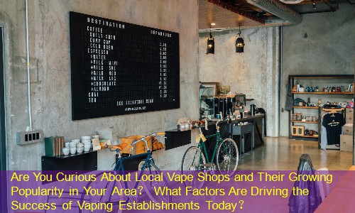 Are You Curious About Local Vape Shops and Their Growing Popularity in Your Area？ What Factors Are Driving the Success of Vaping Establishments Today？