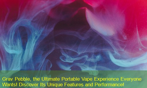 Grav Pebble, the Ultimate Portable Vape Experience Everyone Wants! Discover Its Unique Features and Performance!