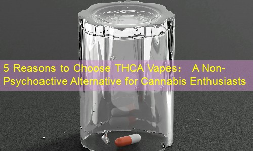 5 Reasons to Choose THCA Vapes： A Non-Psychoactive Alternative for Cannabis Enthusiasts
